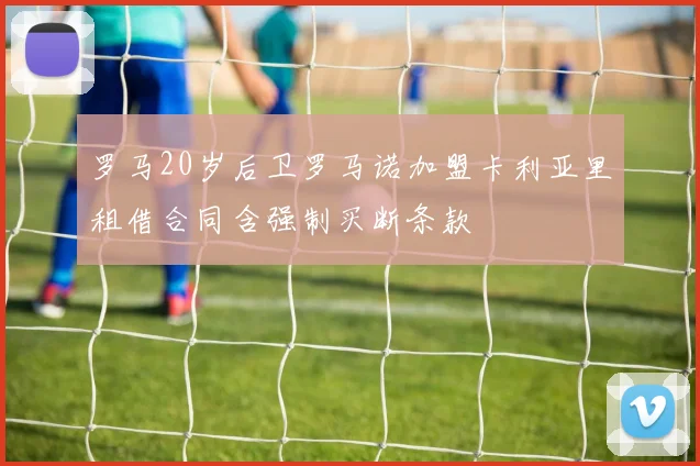 罗马20岁后卫罗马诺加盟卡利亚里租借合同含强制买断条款