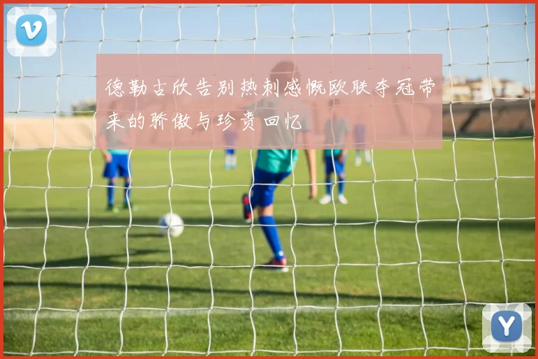德勒古欣告别热刺感慨欧联夺冠带来的骄傲与珍贵回忆