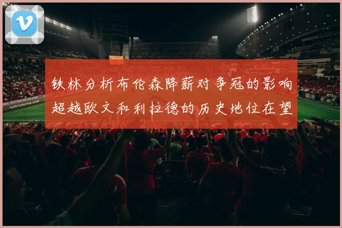 铁林分析布伦森降薪对争冠的影响超越欧文和利拉德的历史地位在望