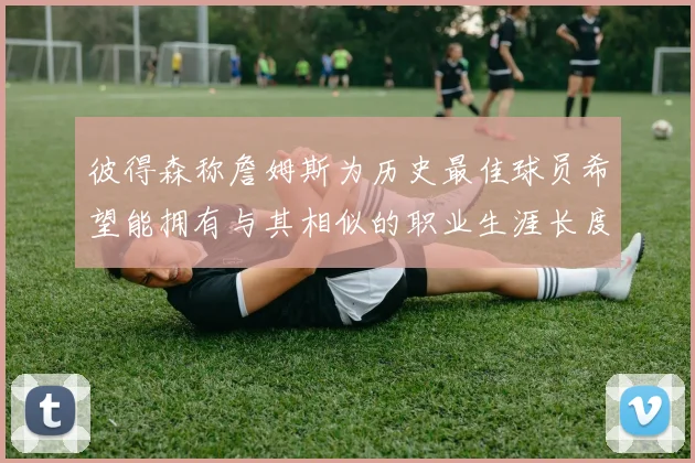 彼得森称詹姆斯为历史最佳球员希望能拥有与其相似的职业生涯长度