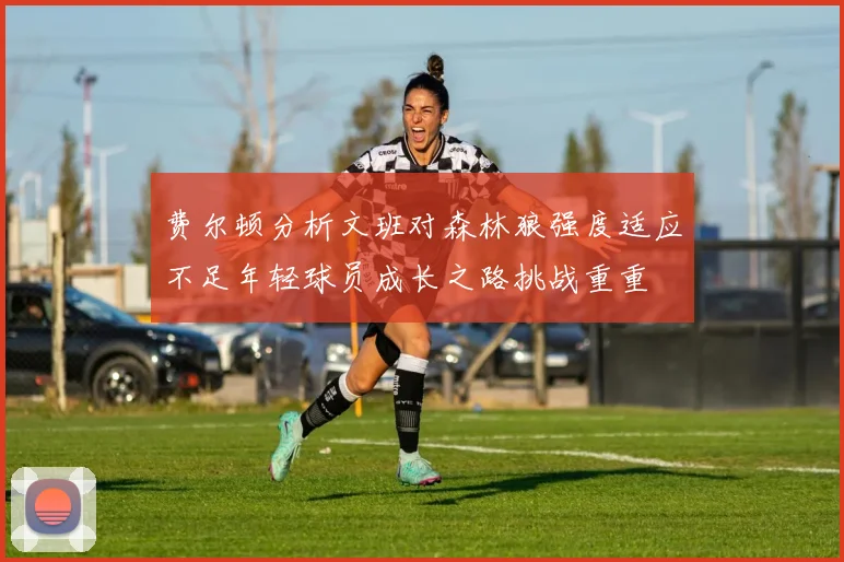 费尔顿分析文班对森林狼强度适应不足年轻球员成长之路挑战重重
