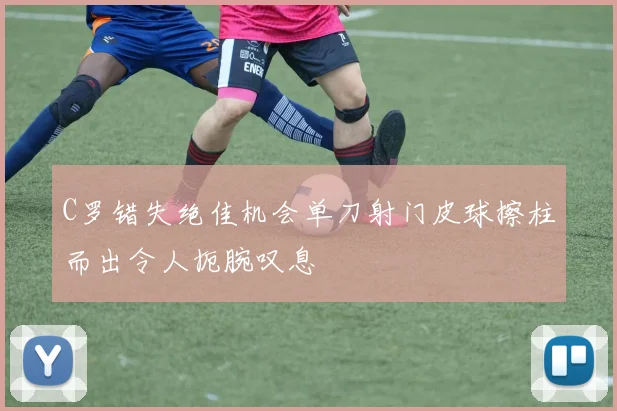 C罗错失绝佳机会单刀射门皮球擦柱而出令人扼腕叹息