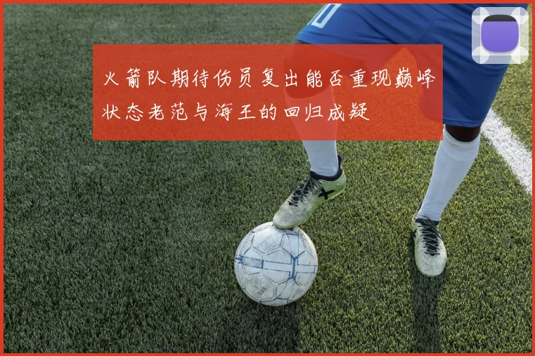 火箭队期待伤员复出能否重现巅峰状态老范与海王的回归成疑