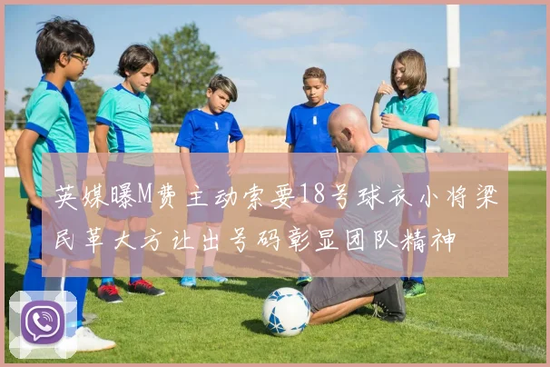 英媒曝M费主动索要18号球衣小将梁民革大方让出号码彰显团队精神