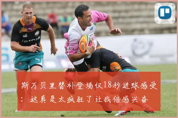 斯万贝里替补登场仅18秒进球感受：这真是太疯狂了让我倍感兴奋