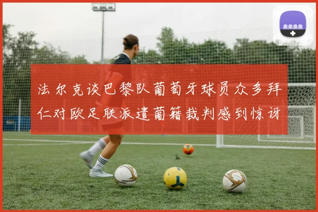 法尔克谈巴黎队葡萄牙球员众多拜仁对欧足联派遣葡籍裁判感到惊讶