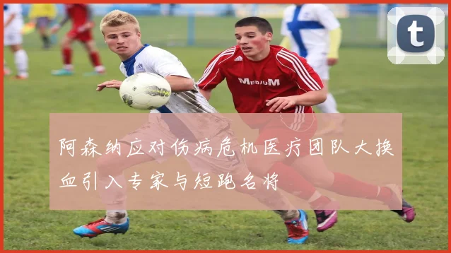 阿森纳应对伤病危机医疗团队大换血引入专家与短跑名将