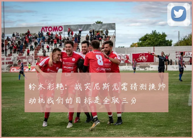 铃木彩艳：战突尼斯无需猜测换帅动机我们的目标是全取三分
